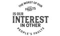 The Worst of our faults is our interest in other peopleÃ¢â¬â¢s Faults